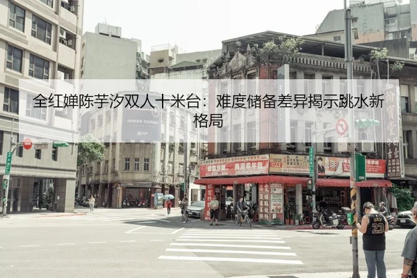 全红婵陈芋汐双人十米台：难度储备差异揭示跳水新格局
