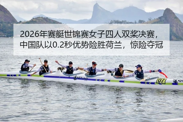 2026年赛艇世锦赛女子四人双桨决赛，中国队以0.2秒优势险胜荷兰，惊险夺冠