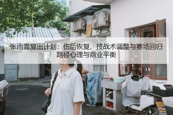 张雨霏复出计划：伤后恢复、技战术调整与赛场回归路径心理与商业平衡