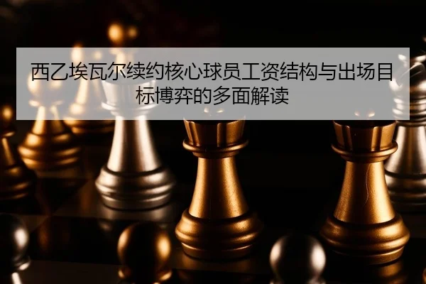 西乙埃瓦尔续约核心球员工资结构与出场目标博弈的多面解读