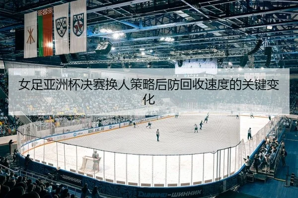 女足亚洲杯决赛换人策略后防回收速度的关键变化